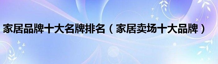 米乐m6：家居品牌十大名牌排名（家居卖场十大品牌）(图1)